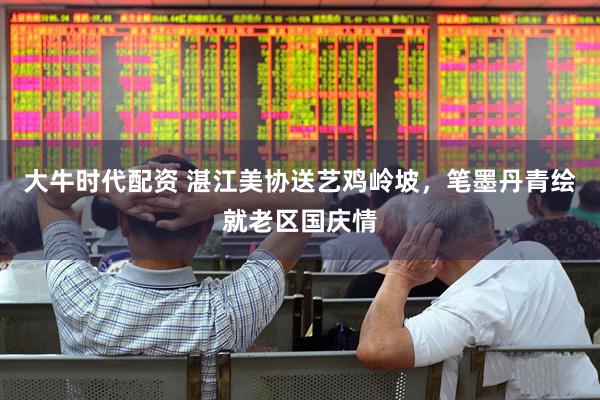 大牛时代配资 湛江美协送艺鸡岭坡，笔墨丹青绘就老区国庆情