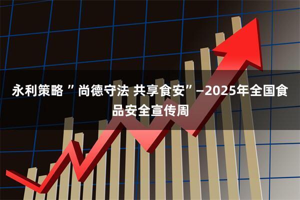 永利策略 ”尚德守法 共享食安”—2025年全国食品安全宣传周