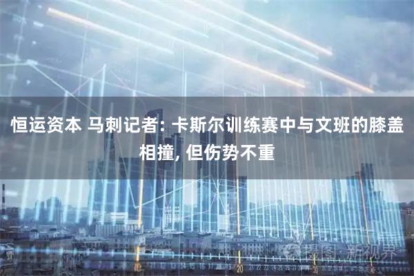 恒运资本 马刺记者: 卡斯尔训练赛中与文班的膝盖相撞, 但伤势不重