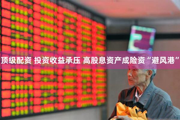 顶级配资 投资收益承压 高股息资产成险资“避风港”