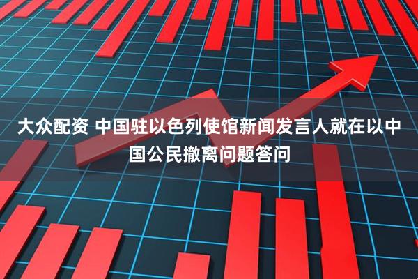大众配资 中国驻以色列使馆新闻发言人就在以中国公民撤离问题答问