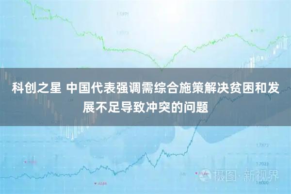 科创之星 中国代表强调需综合施策解决贫困和发展不足导致冲突的问题