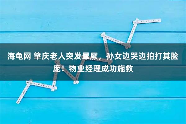 海龟网 肇庆老人突发晕厥，孙女边哭边拍打其脸庞！物业经理成功施救