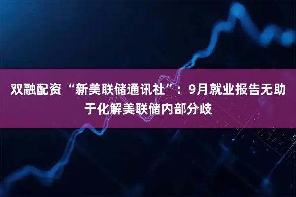 双融配资 “新美联储通讯社”：9月就业报告无助于化解美联储内部分歧