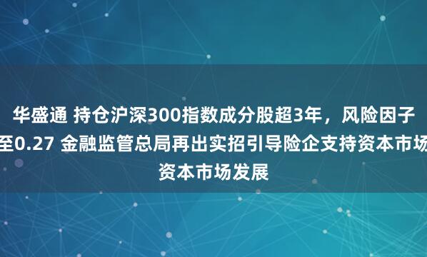 华盛通 持仓沪深300指数成分股超3年，风险因子下调至0.27 金融监管总局再出实招引导险企支持资本市场发展