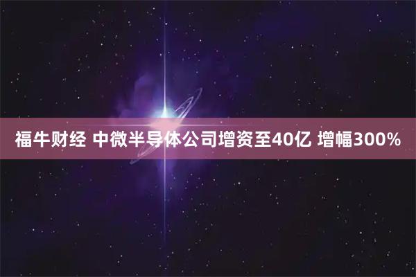 福牛财经 中微半导体公司增资至40亿 增幅300%