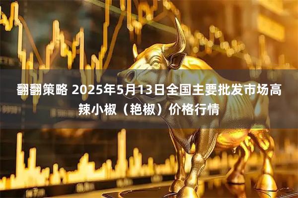 翻翻策略 2025年5月13日全国主要批发市场高辣小椒（艳椒）价格行情