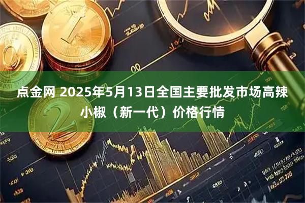 点金网 2025年5月13日全国主要批发市场高辣小椒（新一代）价格行情