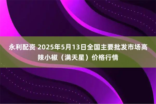 永利配资 2025年5月13日全国主要批发市场高辣小椒（满天星）价格行情