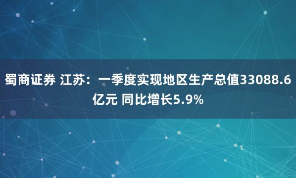 蜀商证券 江苏：一季度实现地区生产总值33088.6亿元 同比增长5.9%