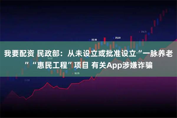 我要配资 民政部：从未设立或批准设立“一脉养老”“惠民工程”项目 有关App涉嫌诈骗