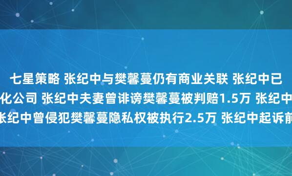 七星策略 张纪中与樊馨蔓仍有商业关联 张纪中已退出与前妻合资纪中文化公司 张纪中夫妻曾诽谤樊馨蔓被判赔1.5万 张纪中曾侵犯樊馨蔓隐私权被执行2.5万 张纪中起诉前妻案件已多次开庭