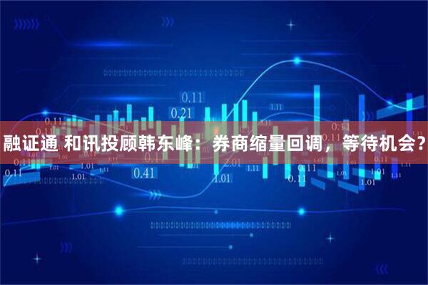 融证通 和讯投顾韩东峰：券商缩量回调，等待机会？